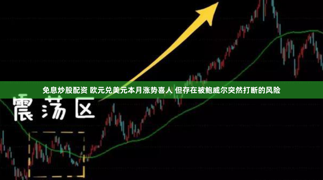 免息炒股配资 欧元兑美元本月涨势喜人 但存在被鲍威尔突然打断的风险