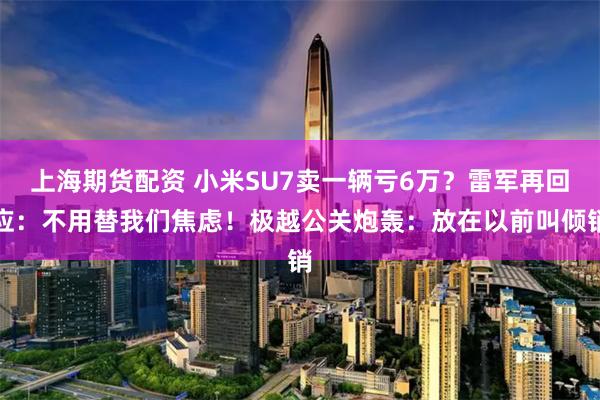 上海期货配资 小米SU7卖一辆亏6万？雷军再回应：不用替我们焦虑！极越公关炮轰：放在以前叫倾销