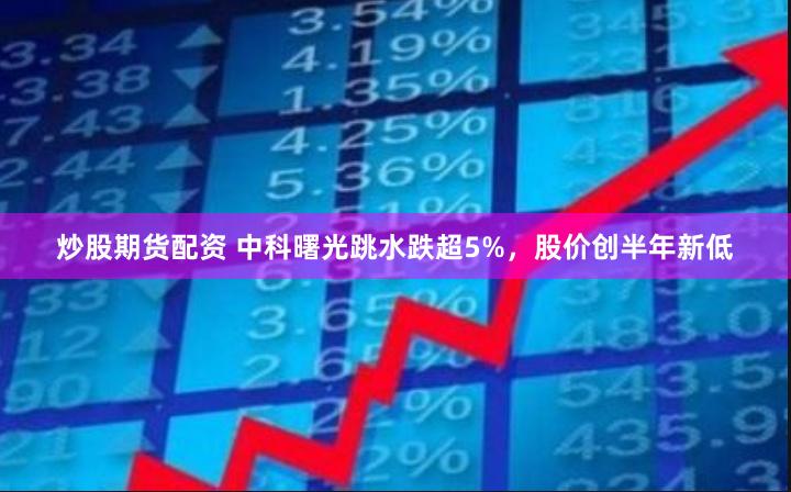 炒股期货配资 中科曙光跳水跌超5%，股价创半年新低