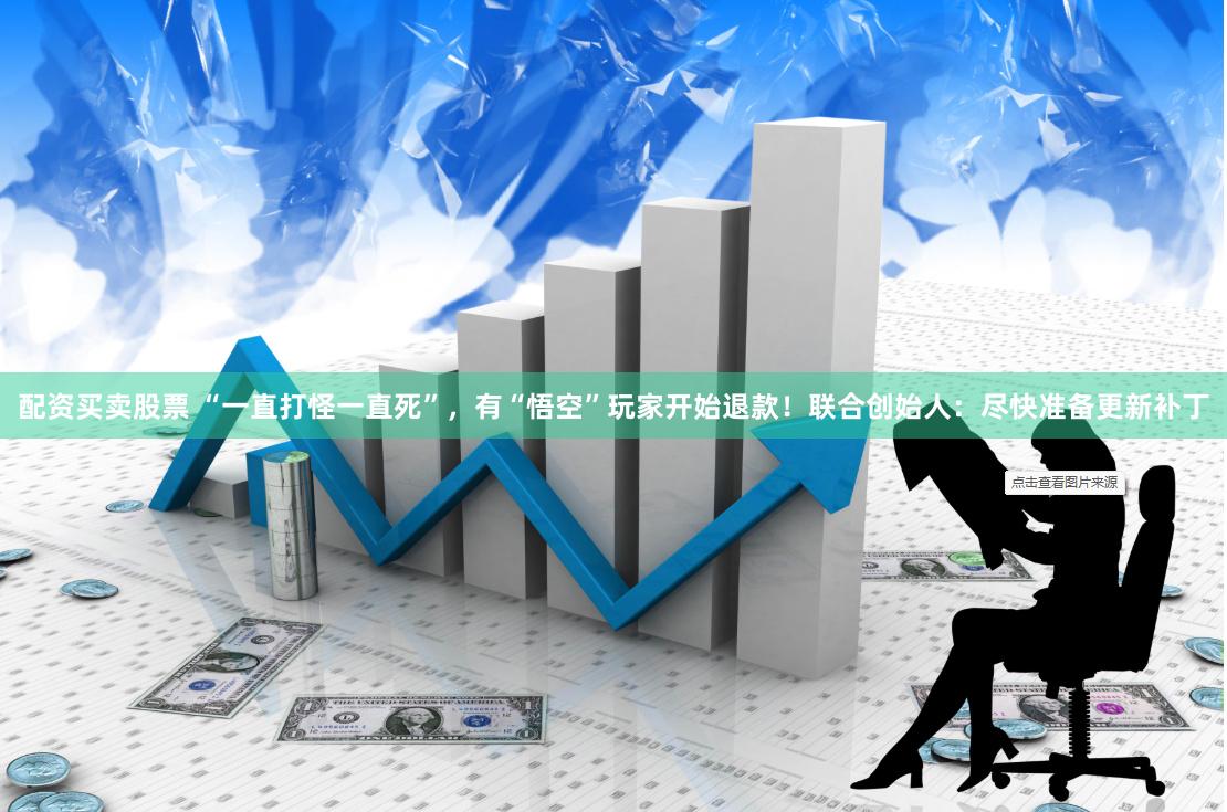 配资买卖股票 “一直打怪一直死”，有“悟空”玩家开始退款！联合创始人：尽快准备更新补丁