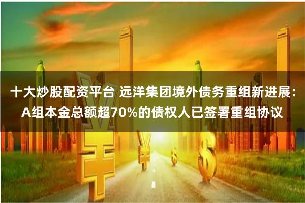 十大炒股配资平台 远洋集团境外债务重组新进展：A组本金总额超70%的债权人已签署重组协议
