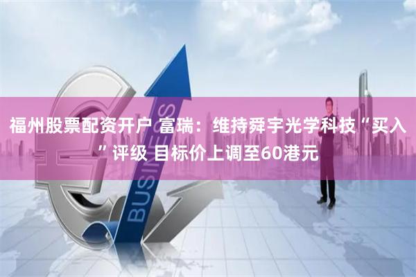 福州股票配资开户 富瑞：维持舜宇光学科技“买入”评级 目标价上调至60港元