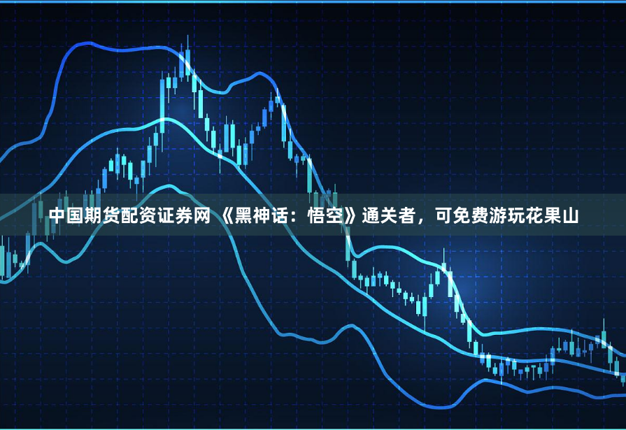 中国期货配资证券网 《黑神话：悟空》通关者，可免费游玩花果山