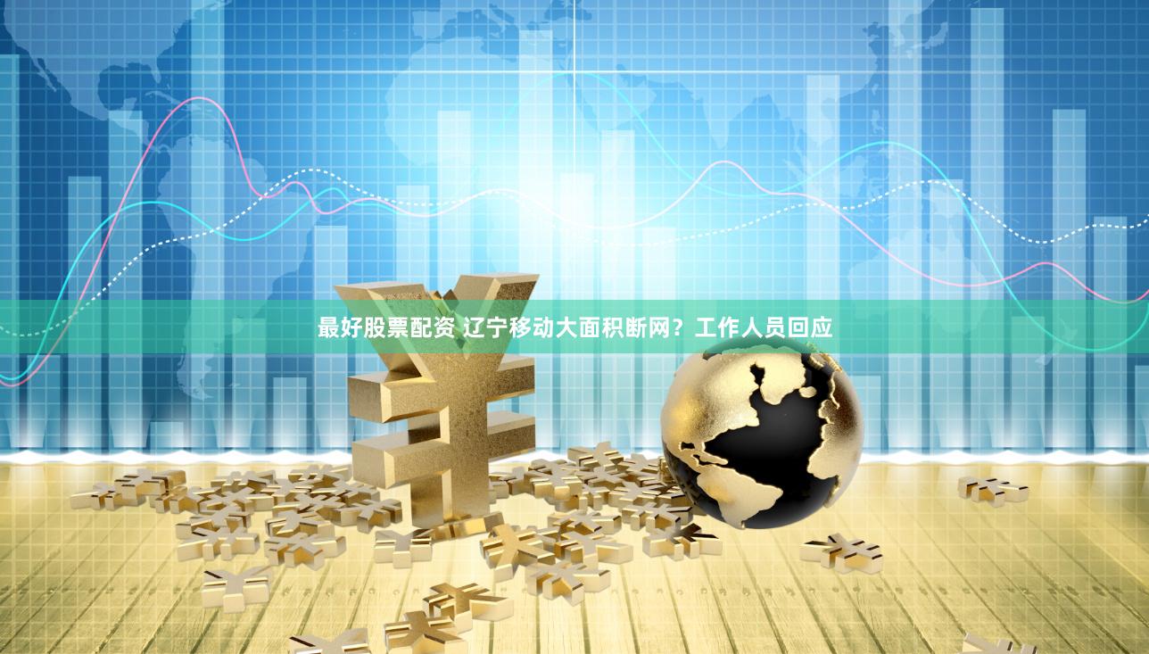 最好股票配资 辽宁移动大面积断网？工作人员回应