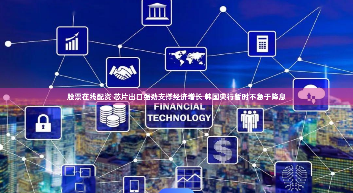 股票在线配资 芯片出口强劲支撑经济增长 韩国央行暂时不急于降息