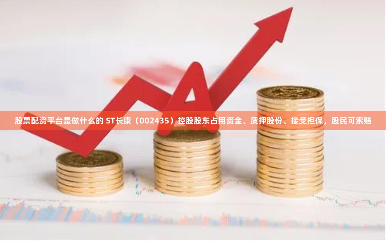 股票配资平台是做什么的 ST长康（002435）控股股东占用资金、质押股份、接受担保，股民可索赔