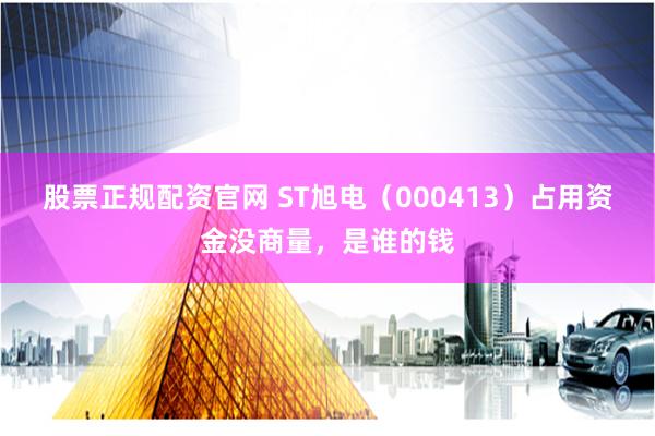 股票正规配资官网 ST旭电（000413）占用资金没商量，是谁的钱