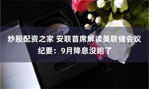 炒股配资之家 安联首席解读美联储会议纪要：9月降息没跑了