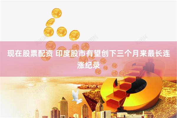 现在股票配资 印度股市有望创下三个月来最长连涨纪录
