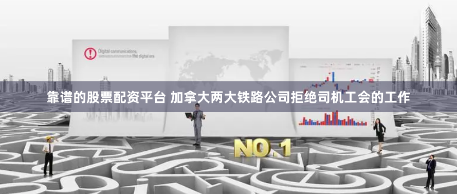 靠谱的股票配资平台 加拿大两大铁路公司拒绝司机工会的工作