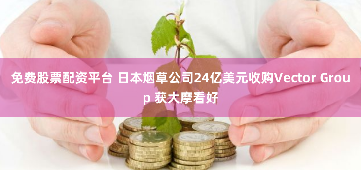 免费股票配资平台 日本烟草公司24亿美元收购Vector Group 获大摩看好