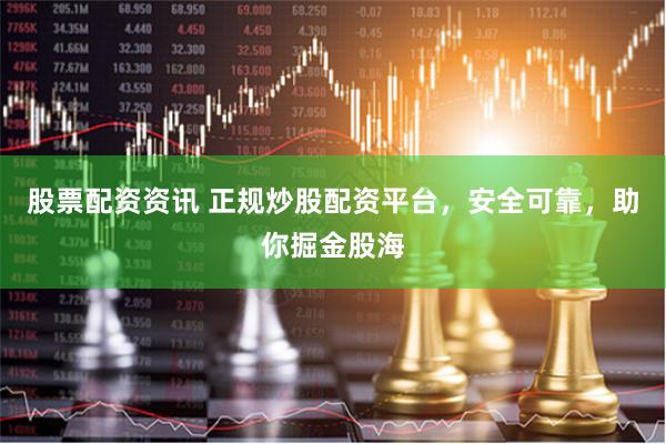 股票配资资讯 正规炒股配资平台，安全可靠，助你掘金股海