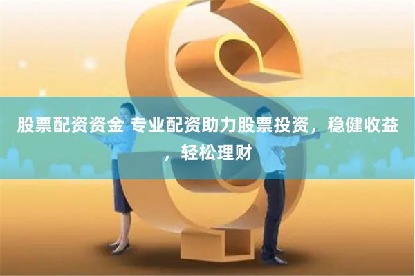 股票配资资金 专业配资助力股票投资，稳健收益，轻松理财