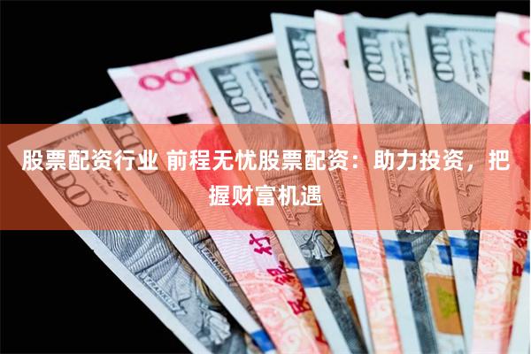 股票配资行业 前程无忧股票配资：助力投资，把握财富机遇