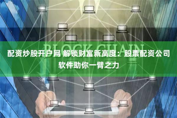 配资炒股开户网 解锁财富新高度：股票配资公司软件助你一臂之力