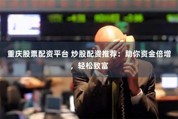 重庆股票配资平台 炒股配资推荐：助你资金倍增，轻松致富