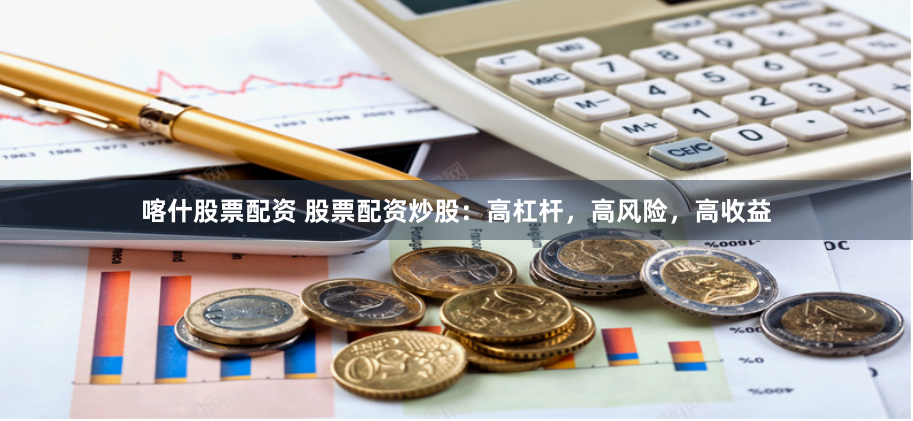 喀什股票配资 股票配资炒股：高杠杆，高风险，高收益