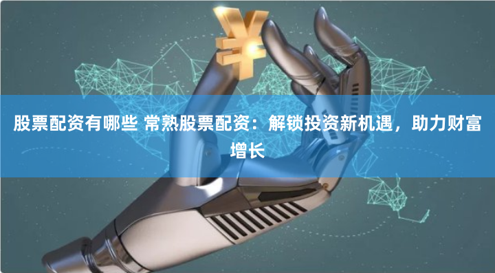 股票配资有哪些 常熟股票配资：解锁投资新机遇，助力财富增长