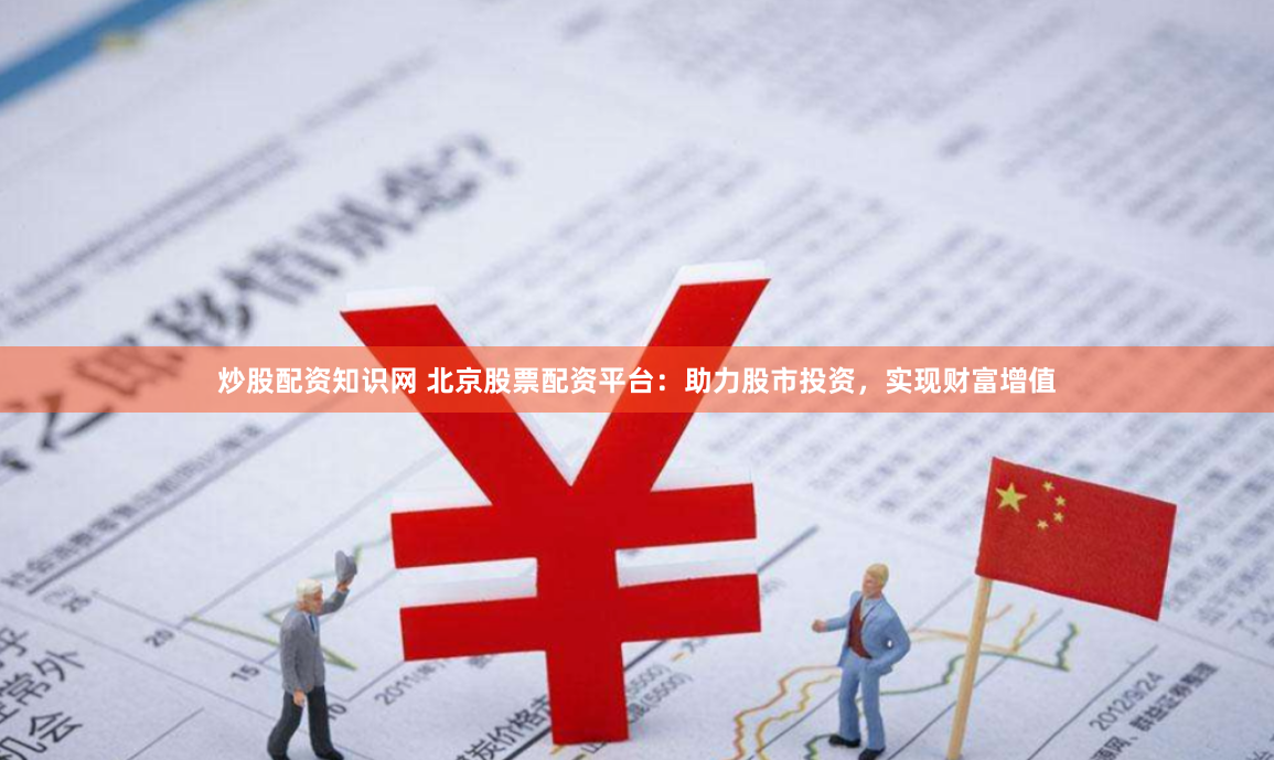 炒股配资知识网 北京股票配资平台：助力股市投资，实现财富增值