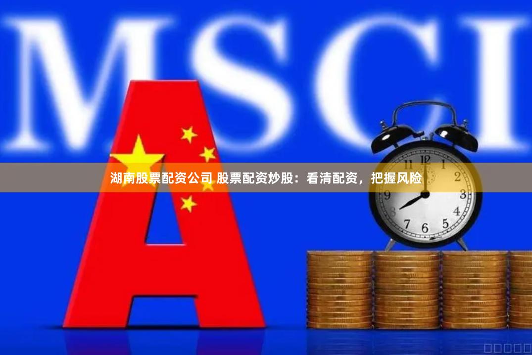 湖南股票配资公司 股票配资炒股：看清配资，把握风险