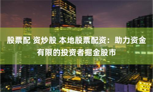 股票配 资炒股 本地股票配资：助力资金有限的投资者掘金股市