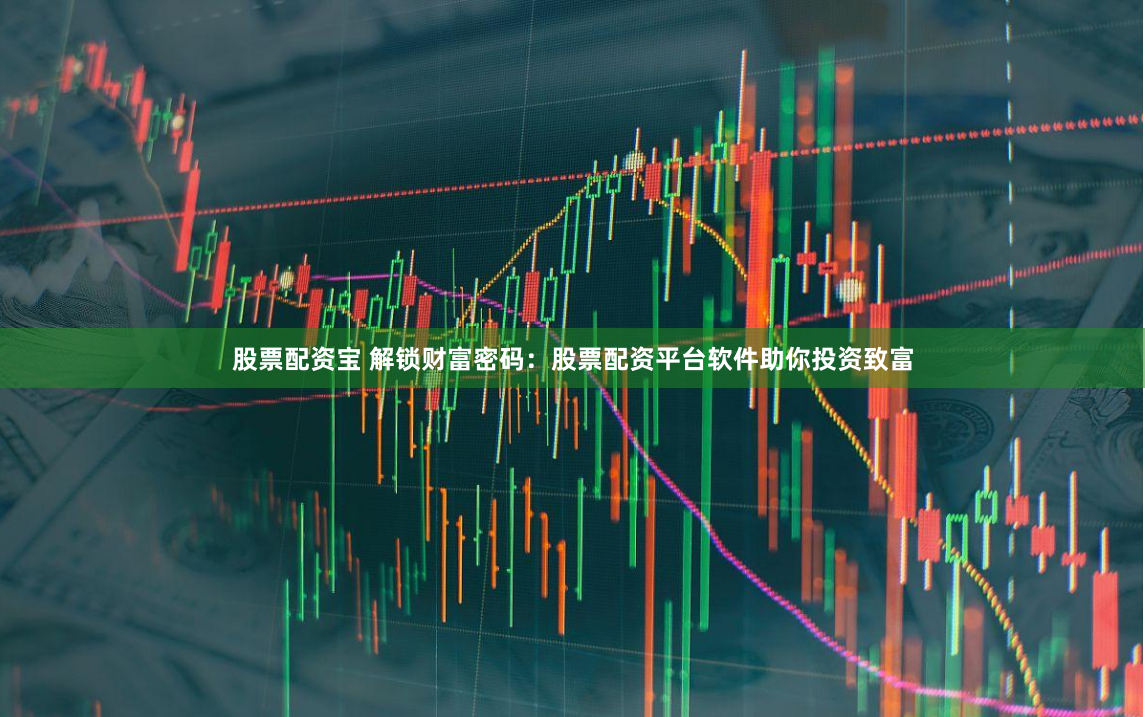 股票配资宝 解锁财富密码：股票配资平台软件助你投资致富