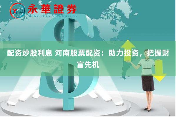 配资炒股利息 河南股票配资：助力投资，把握财富先机