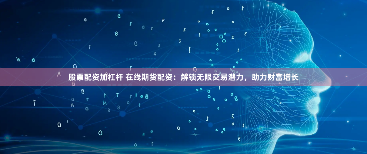 股票配资加杠杆 在线期货配资：解锁无限交易潜力，助力财富增长