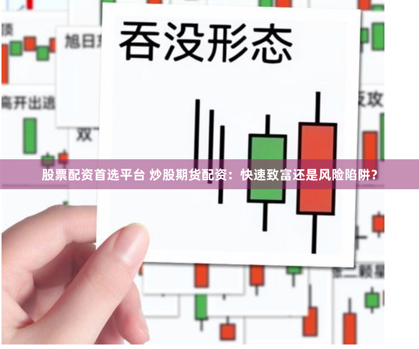 股票配资首选平台 炒股期货配资：快速致富还是风险陷阱？