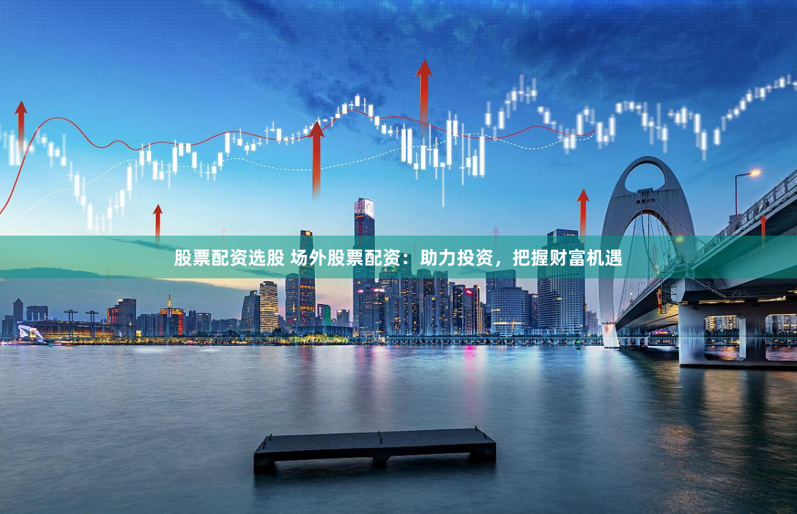 股票配资选股 场外股票配资：助力投资，把握财富机遇