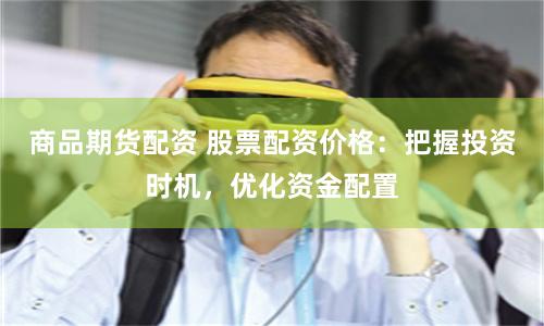 商品期货配资 股票配资价格：把握投资时机，优化资金配置