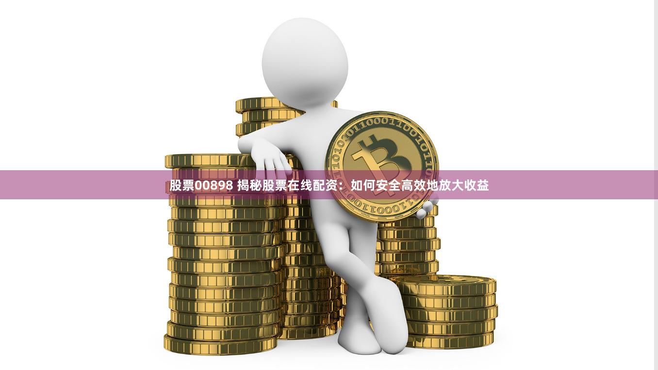 股票00898 揭秘股票在线配资：如何安全高效地放大收益