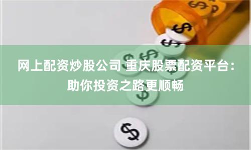 网上配资炒股公司 重庆股票配资平台：助你投资之路更顺畅