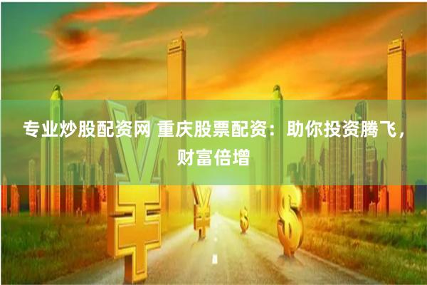 专业炒股配资网 重庆股票配资：助你投资腾飞，财富倍增