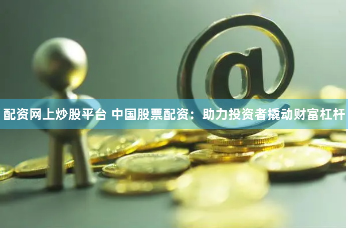 配资网上炒股平台 中国股票配资：助力投资者撬动财富杠杆
