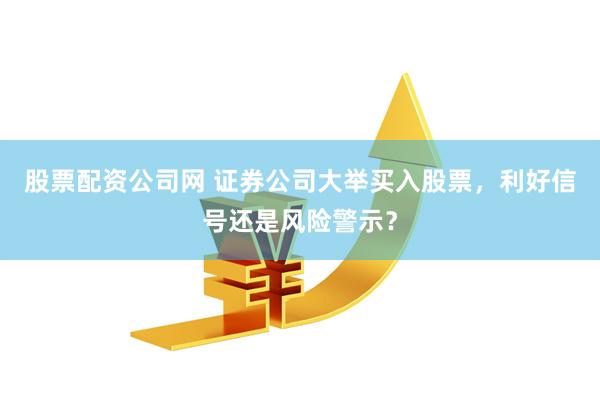 股票配资公司网 证券公司大举买入股票，利好信号还是风险警示？