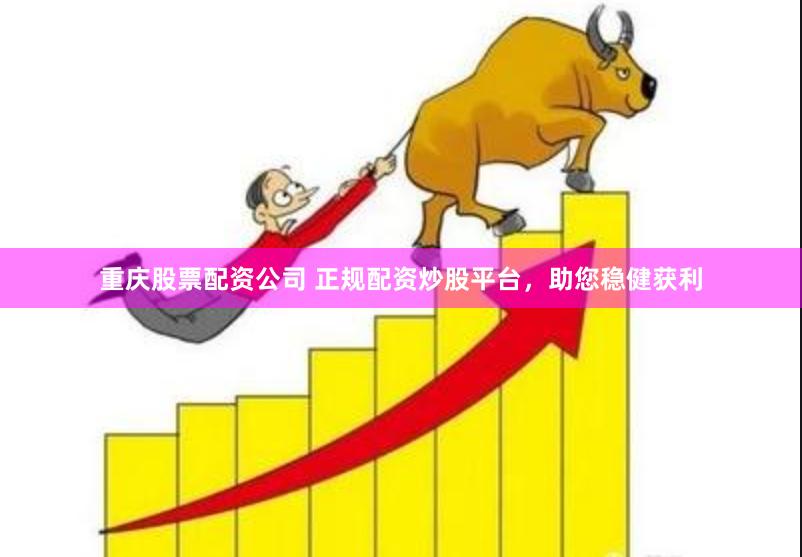 重庆股票配资公司 正规配资炒股平台，助您稳健获利