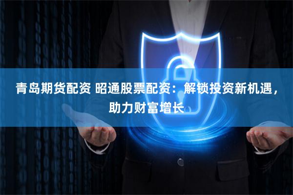 青岛期货配资 昭通股票配资：解锁投资新机遇，助力财富增长