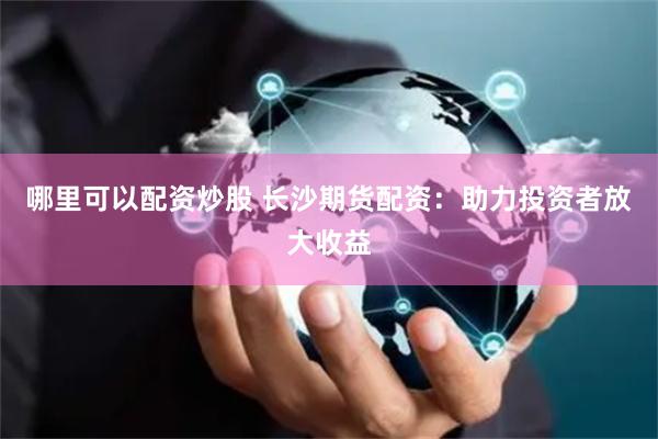 哪里可以配资炒股 长沙期货配资：助力投资者放大收益