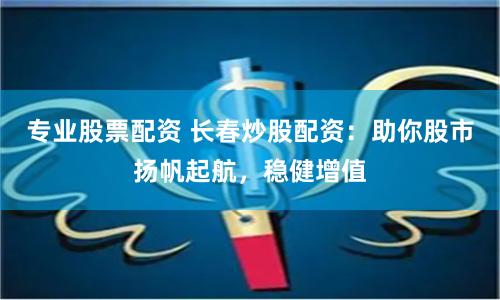 专业股票配资 长春炒股配资：助你股市扬帆起航，稳健增值