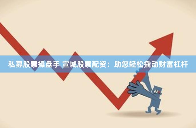 私募股票操盘手 宣城股票配资：助您轻松撬动财富杠杆