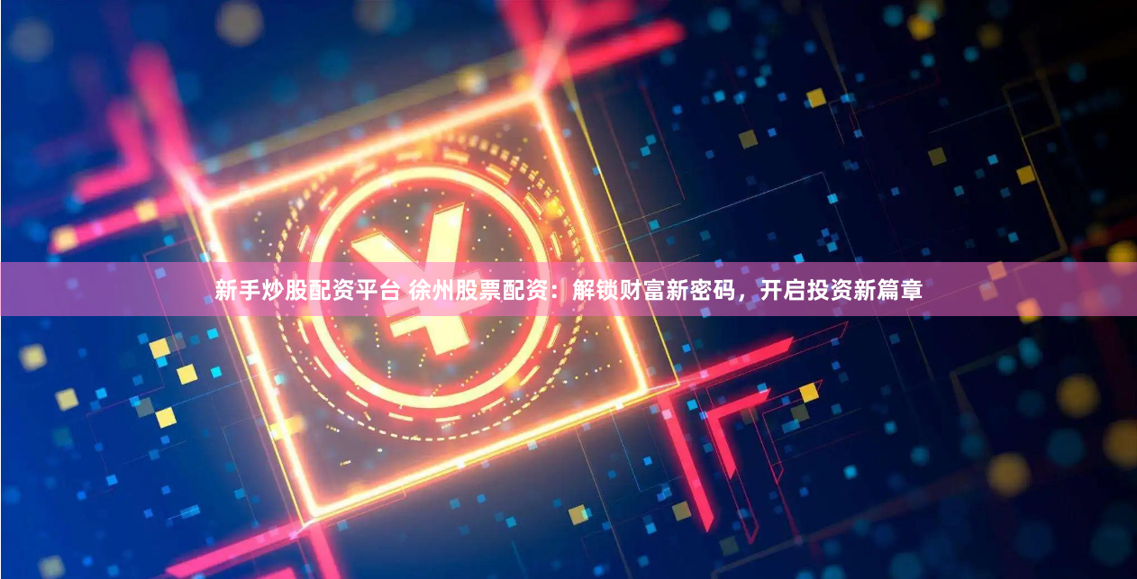 新手炒股配资平台 徐州股票配资：解锁财富新密码，开启投资新篇章