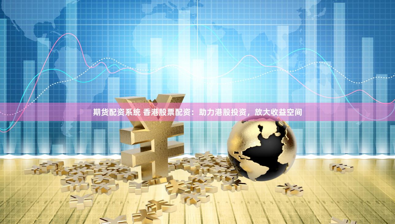 期货配资系统 香港股票配资：助力港股投资，放大收益空间
