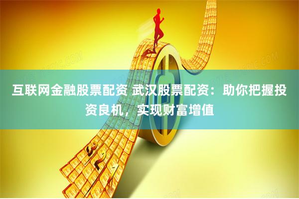 互联网金融股票配资 武汉股票配资：助你把握投资良机，实现财富增值