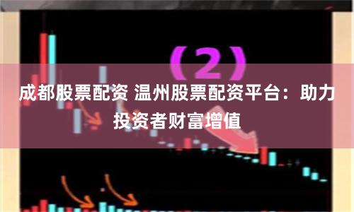 成都股票配资 温州股票配资平台：助力投资者财富增值