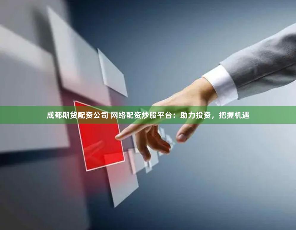 成都期货配资公司 网络配资炒股平台：助力投资，把握机遇