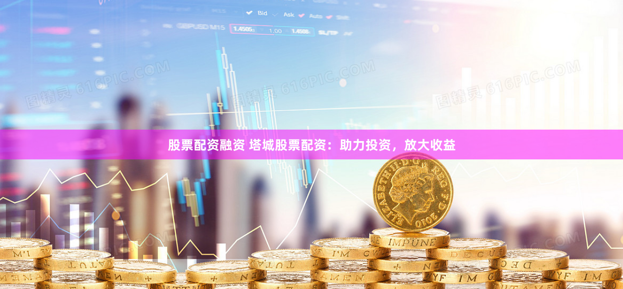股票配资融资 塔城股票配资：助力投资，放大收益