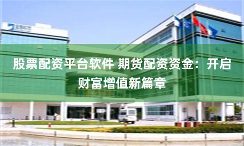 股票配资平台软件 期货配资资金：开启财富增值新篇章