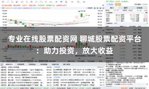 专业在线股票配资网 聊城股票配资平台：助力投资，放大收益