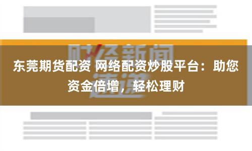 东莞期货配资 网络配资炒股平台：助您资金倍增，轻松理财